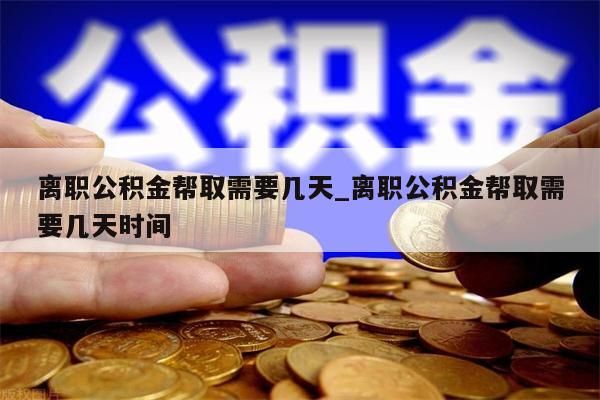 离职公积金帮取需要几天_离职公积金帮取需要几天时间