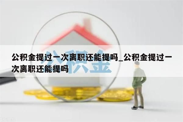 公积金提过一次离职还能提吗_公积金提过一次离职还能提吗