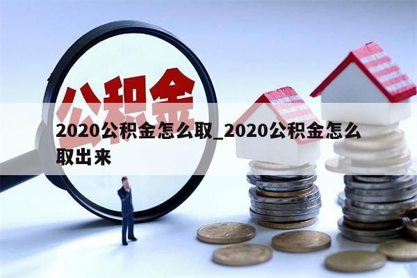 2020公积金怎么取_2020公积金怎么取出来