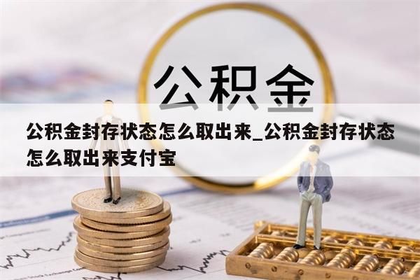 公积金封存状态怎么取出来_公积金封存状态怎么取出来支付宝
