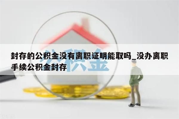 封存的公积金没有离职证明能取吗_没办离职手续公积金封存