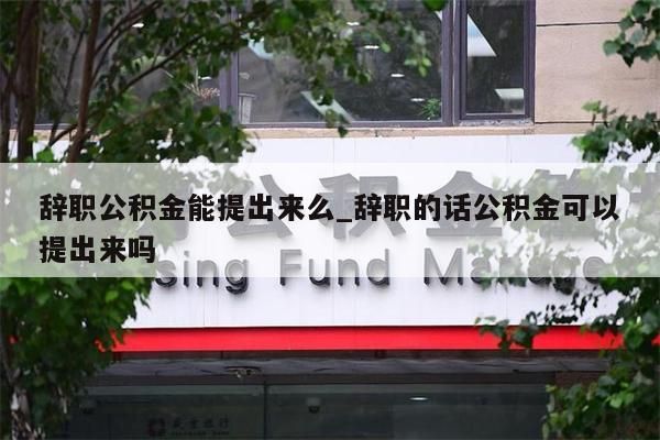 辞职公积金能提出来么_辞职的话公积金可以提出来吗