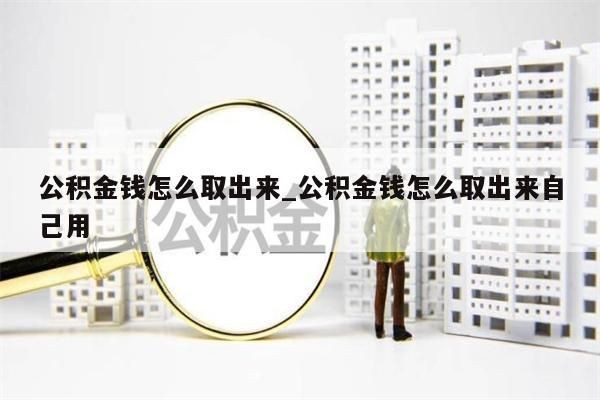公积金钱怎么取出来_公积金钱怎么取出来自己用