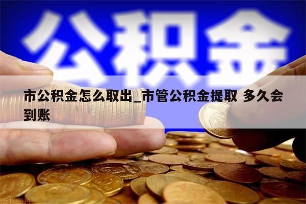市公积金怎么取出_市管公积金提取 多久会到账