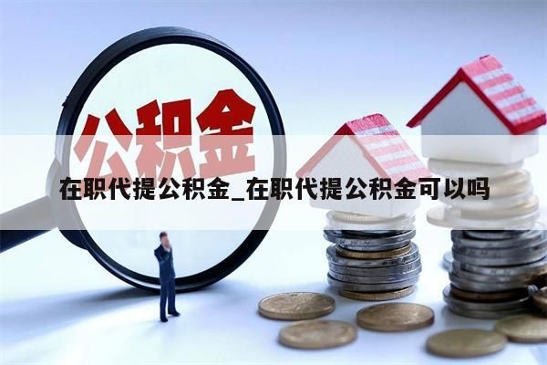 在职代提公积金_在职代提公积金可以吗