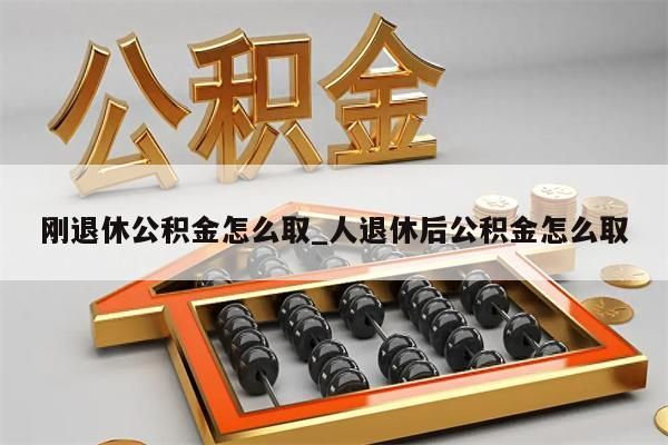 刚退休公积金怎么取_人退休后公积金怎么取