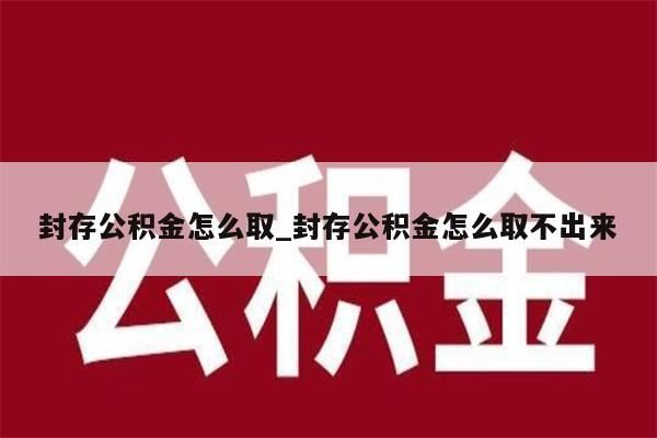 封存公积金怎么取_封存公积金怎么取不出来