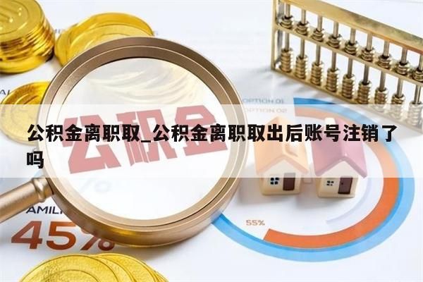 公积金离职取_公积金离职取出后账号注销了吗