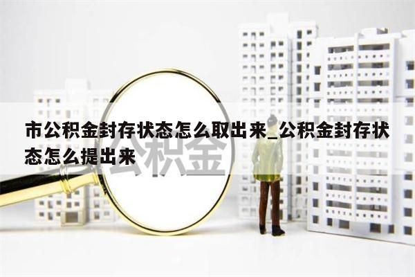 市公积金封存状态怎么取出来_公积金封存状态怎么提出来