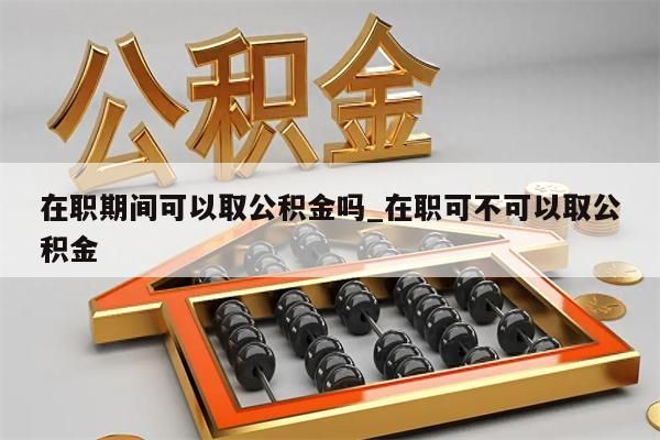在职期间可以取公积金吗_在职可不可以取公积金