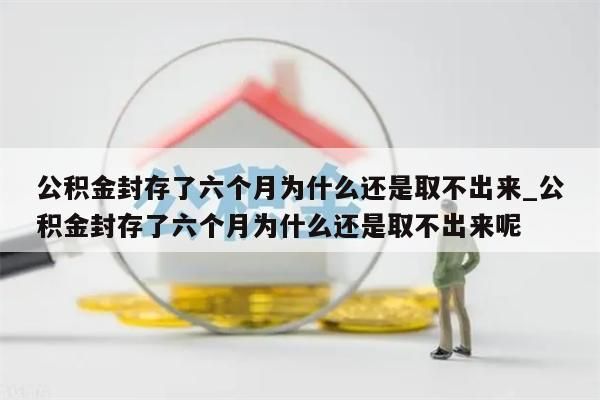 公积金封存了六个月为什么还是取不出来_公积金封存了六个月为什么还是取不出来呢