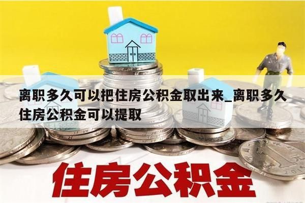 离职多久可以把住房公积金取出来_离职多久住房公积金可以提取