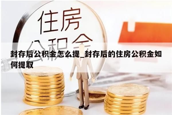 封存后公积金怎么提_封存后的住房公积金如何提取