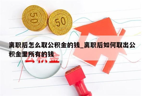 离职后怎么取公积金的钱_离职后如何取出公积金里所有的钱