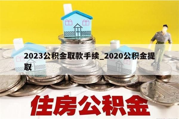 2023公积金取款手续_2020公积金提取
