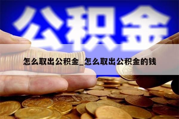 怎么取出公积金_怎么取出公积金的钱