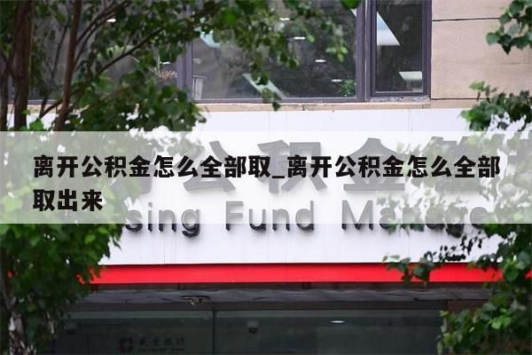 离开公积金怎么全部取_离开公积金怎么全部取出来