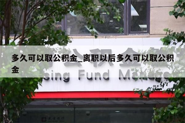 多久可以取公积金_离职以后多久可以取公积金