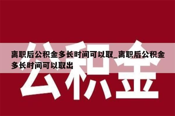 离职后公积金多长时间可以取_离职后公积金多长时间可以取出