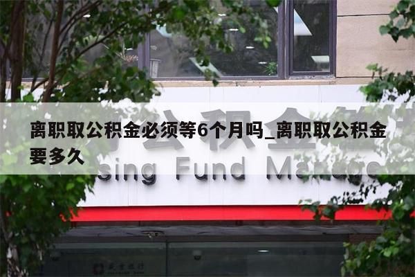 离职取公积金必须等6个月吗_离职取公积金要多久