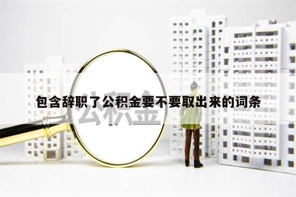 包含辞职了公积金要不要取出来的词条