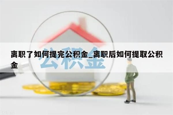 离职了如何提完公积金_离职后如何提取公积金
