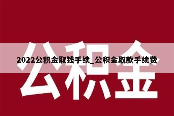 2022公积金取钱手续_公积金取款手续费