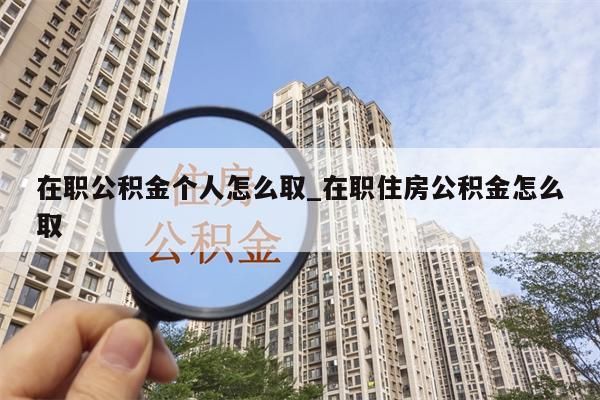 在职公积金个人怎么取_在职住房公积金怎么取