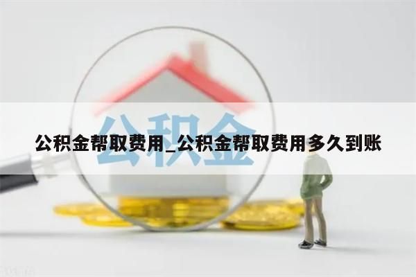 公积金帮取费用_公积金帮取费用多久到账
