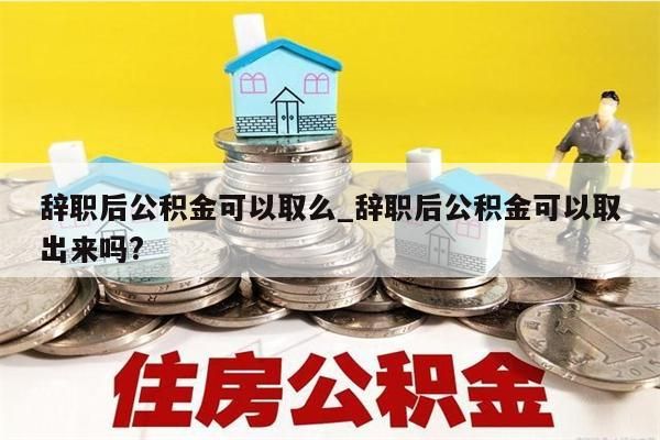 辞职后公积金可以取么_辞职后公积金可以取出来吗?