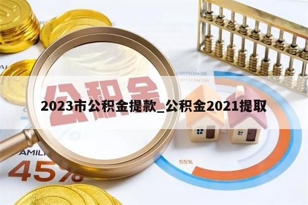 2023市公积金提款_公积金2021提取