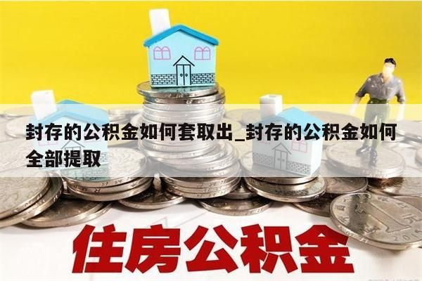 封存的公积金如何套取出_封存的公积金如何全部提取