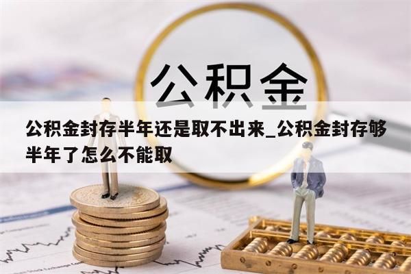 公积金封存半年还是取不出来_公积金封存够半年了怎么不能取