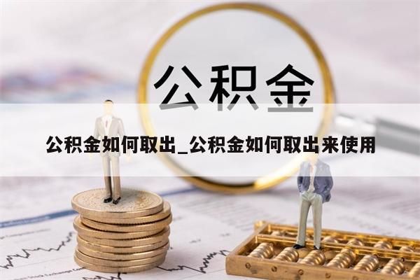 公积金如何取出_公积金如何取出来使用