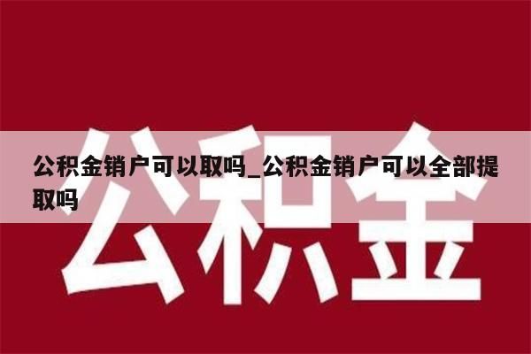 公积金销户可以取吗_公积金销户可以全部提取吗