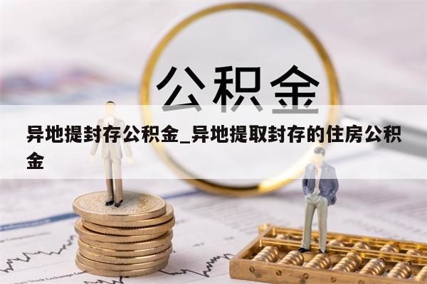 异地提封存公积金_异地提取封存的住房公积金