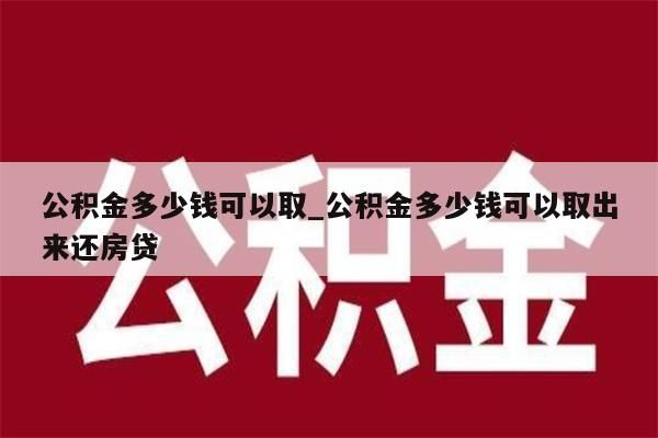 公积金多少钱可以取_公积金多少钱可以取出来还房贷