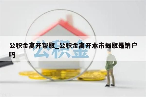 公积金离开帮取_公积金离开本市提取是销户吗