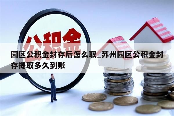 园区公积金封存后怎么取_苏州园区公积金封存提取多久到账