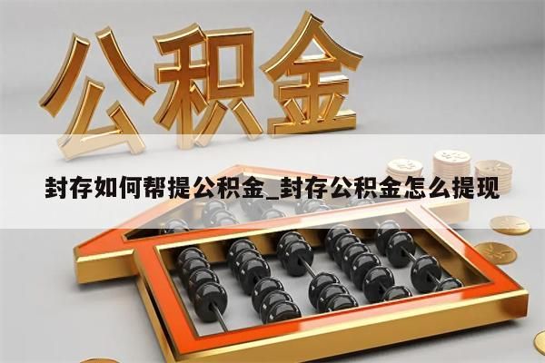 封存如何帮提公积金_封存公积金怎么提现
