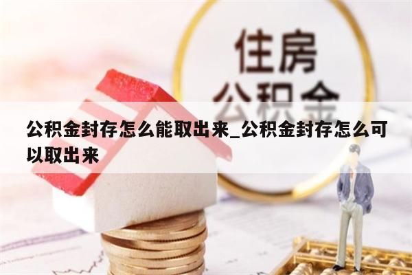 公积金封存怎么能取出来_公积金封存怎么可以取出来