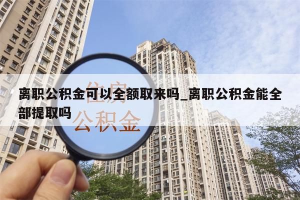 离职公积金可以全额取来吗_离职公积金能全部提取吗