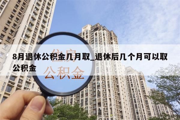 8月退休公积金几月取_退休后几个月可以取公积金