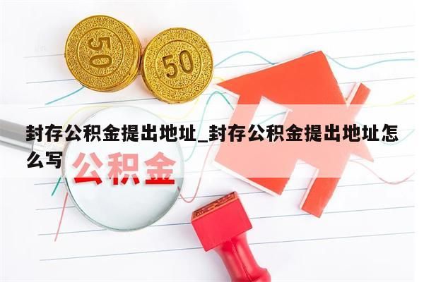 封存公积金提出地址_封存公积金提出地址怎么写