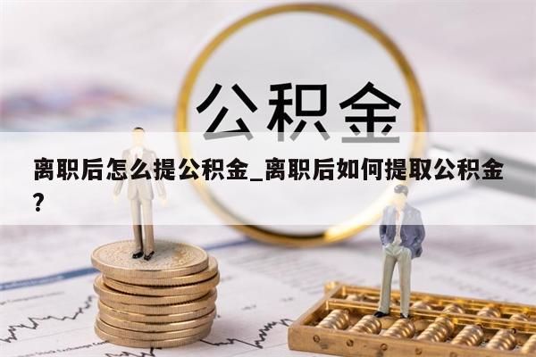 离职后怎么提公积金_离职后如何提取公积金?