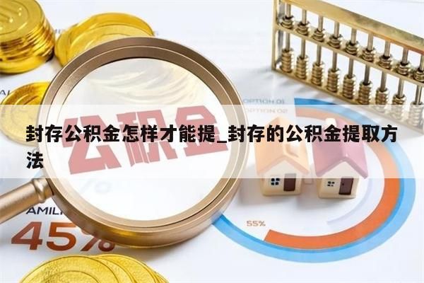 封存公积金怎样才能提_封存的公积金提取方法