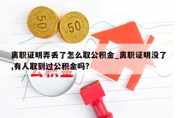 离职证明弄丢了怎么取公积金_离职证明没了,有人取到过公积金吗?