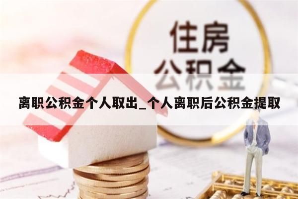 离职公积金个人取出_个人离职后公积金提取