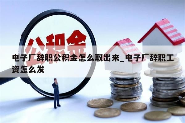 电子厂辞职公积金怎么取出来_电子厂辞职工资怎么发