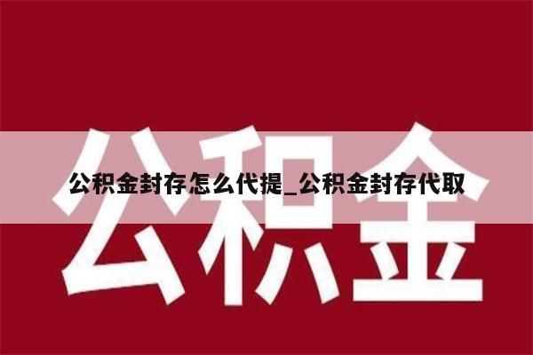公积金封存怎么代提_公积金封存代取